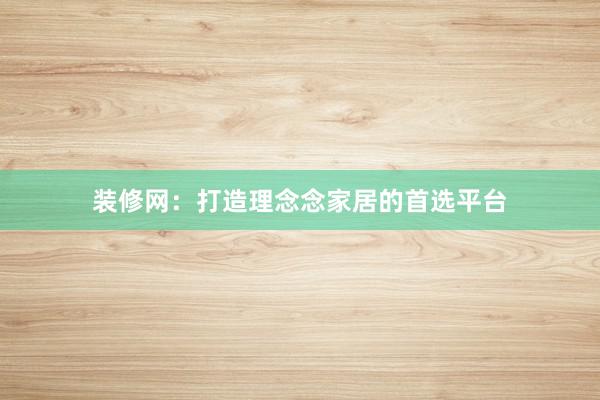 装修网：打造理念念家居的首选平台