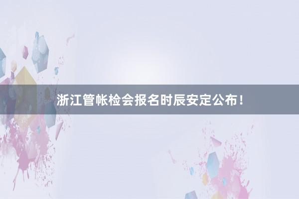 浙江管帐检会报名时辰安定公布！