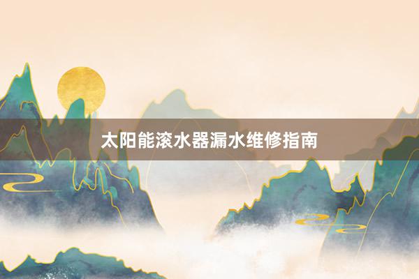 太阳能滚水器漏水维修指南