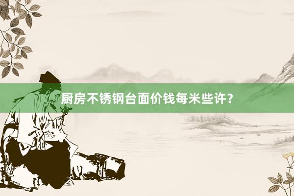 厨房不锈钢台面价钱每米些许？