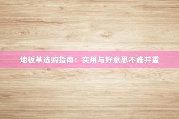 地板革选购指南：实用与好意思不雅并重