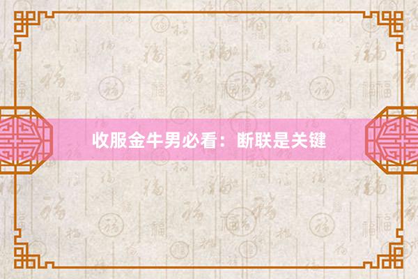 收服金牛男必看：断联是关键