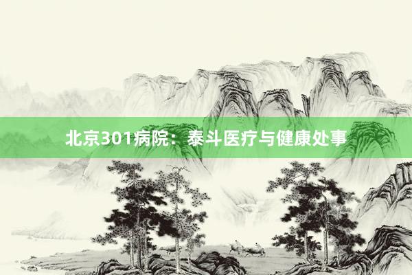 北京301病院：泰斗医疗与健康处事