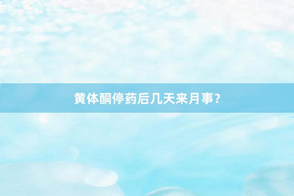 黄体酮停药后几天来月事？