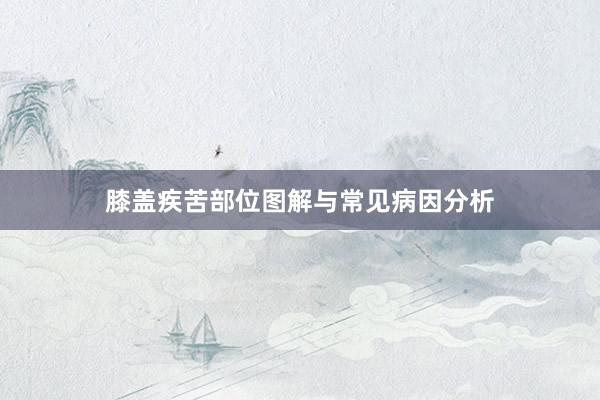 膝盖疾苦部位图解与常见病因分析