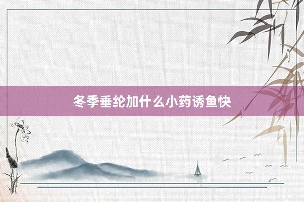 冬季垂纶加什么小药诱鱼快